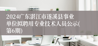 2024广东湛江市遂溪县事业单位拟聘用专业技术人员公示(第6期)