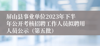 屏山县事业单位2023年下半年公开考核招聘工作人员拟聘用人员公示（第五批）