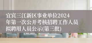 宜宾三江新区事业单位2024年第一次公开考核招聘工作人员拟聘用人员公示(第三批)