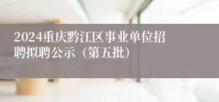 2024重庆黔江区事业单位招聘拟聘公示（第五批）