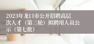 2023年龙口市公开招聘高层次人才（第二轮）拟聘用人员公示（第七批）