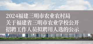 2024福建三明市农业农村局关于福建省三明市农业学校公开招聘工作人员拟聘用人选的公示