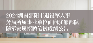 2024湖南邵阳市退役军人事务局所属事业单位面向驻邵部队随军家属招聘笔试成绩公告