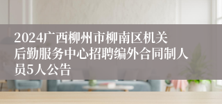 2024广西柳州市柳南区机关后勤服务中心招聘编外合同制人员5人公告