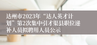 达州市2023年“达人英才计划”第2次集中引才渠县职位递补人员拟聘用人员公示