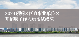 2024朔城区区直事业单位公开招聘工作人员笔试成绩