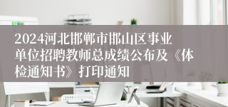 2024河北邯郸市邯山区事业单位招聘教师总成绩公布及《体检通知书》打印通知