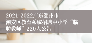 2021-2022广东潮州市潮安区教育系统招聘中小学“临聘教师”220人公告