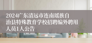 2024广东清远市连南瑶族自治县特殊教育学校招聘编外聘用人员1人公告