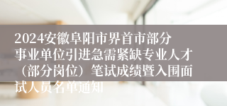 2024安徽阜阳市界首市部分事业单位引进急需紧缺专业人才（部分岗位）笔试成绩暨入围面试人员名单通知