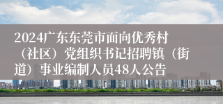 2024广东东莞市面向优秀村（社区）党组织书记招聘镇（街道）事业编制人员48人公告