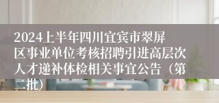 2024上半年四川宜宾市翠屏区事业单位考核招聘引进高层次人才递补体检相关事宜公告（第二批）