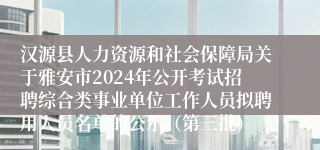 汉源县人力资源和社会保障局关于雅安市2024年公开考试招聘综合类事业单位工作人员拟聘用人员名单的公示（第三批）