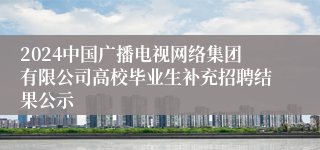 2024中国广播电视网络集团有限公司高校毕业生补充招聘结果公示