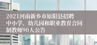 2021河南新乡市原阳县招聘中小学、幼儿园和职业教育合同制教师90人公告