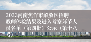 2023河南焦作市解放区招聘教师体检结果及进入考察环节人员名单（第四批）公示（第十八号）