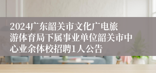 2024广东韶关市文化广电旅游体育局下属事业单位韶关市中心业余体校招聘1人公告