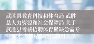 武胜县教育科技和体育局 武胜县人力资源和社会保障局 关于武胜县考核招聘体育紧缺急需专业人才 考核结果及拟聘用人员的公示