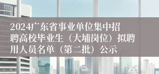 2024广东省事业单位集中招聘高校毕业生（大埔岗位）拟聘用人员名单（第二批）公示