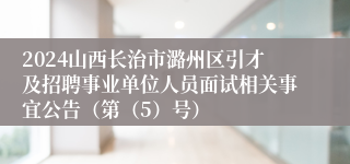 2024山西长治市潞州区引才及招聘事业单位人员面试相关事宜公告（第（5）号）