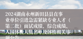 2024湖南永州新田县县直事业单位引进急需紧缺专业人才（第二批）面试成绩、综合成绩、入围体检人员名单及体检相关事项公告