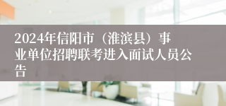 2024年信阳市（淮滨县）事业单位招聘联考进入面试人员公告