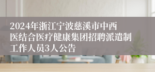 2024年浙江宁波慈溪市中西医结合医疗健康集团招聘派遣制工作人员3人公告