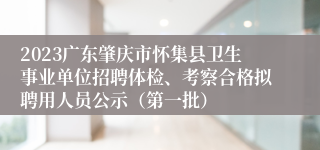 2023广东肇庆市怀集县卫生事业单位招聘体检、考察合格拟聘用人员公示（第一批）