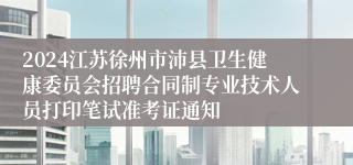 2024江苏徐州市沛县卫生健康委员会招聘合同制专业技术人员打印笔试准考证通知