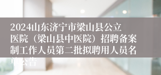 2024山东济宁市梁山县公立医院（梁山县中医院）招聘备案制工作人员第二批拟聘用人员名单公告