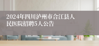 2024年四川泸州市合江县人民医院招聘5人公告