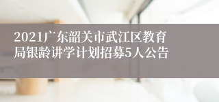 2021广东韶关市武江区教育局银龄讲学计划招募5人公告