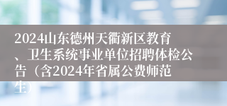 2024山东德州天衢新区教育、卫生系统事业单位招聘体检公告（含2024年省属公费师范生）