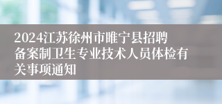 2024江苏徐州市睢宁县招聘备案制卫生专业技术人员体检有关事项通知