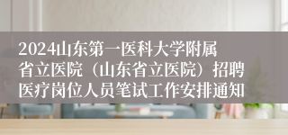 2024山东第一医科大学附属省立医院（山东省立医院）招聘医疗岗位人员笔试工作安排通知