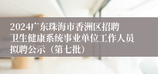2024广东珠海市香洲区招聘卫生健康系统事业单位工作人员拟聘公示（第七批）