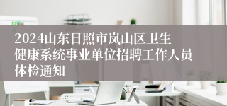 2024山东日照市岚山区卫生健康系统事业单位招聘工作人员体检通知