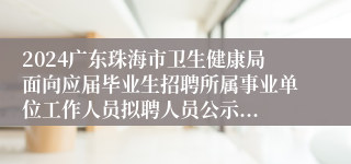 2024广东珠海市卫生健康局面向应届毕业生招聘所属事业单位工作人员拟聘人员公示...