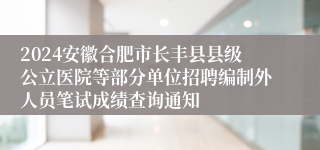 2024安徽合肥市长丰县县级公立医院等部分单位招聘编制外人员笔试成绩查询通知