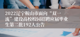 2022辽宁鞍山市面向“双一流”建设高校校园招聘应届毕业生第二批192人公告