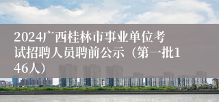 2024广西桂林市事业单位考试招聘人员聘前公示（第一批146人）