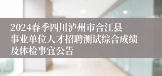 2024春季四川泸州市合江县事业单位人才招聘测试综合成绩及体检事宜公告