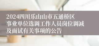 2024四川乐山山市五通桥区事业单位选调工作人员岗位调减及面试有关事项的公告
