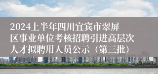 2024上半年四川宜宾市翠屏区事业单位考核招聘引进高层次人才拟聘用人员公示（第三批）