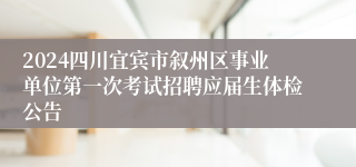 2024四川宜宾市叙州区事业单位第一次考试招聘应届生体检公告