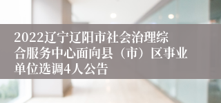 2022辽宁辽阳市社会治理综合服务中心面向县（市）区事业单位选调4人公告