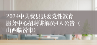 2024中共费县县委党性教育服务中心招聘讲解员4人公告（山西临汾市）