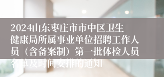 2024山东枣庄市市中区卫生健康局所属事业单位招聘工作人员（含备案制）第一批体检人员名单及时间安排的通知