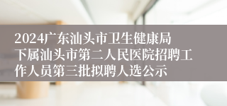 2024广东汕头市卫生健康局下属汕头市第二人民医院招聘工作人员第三批拟聘人选公示
