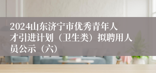 2024山东济宁市优秀青年人才引进计划（卫生类）拟聘用人员公示（六）